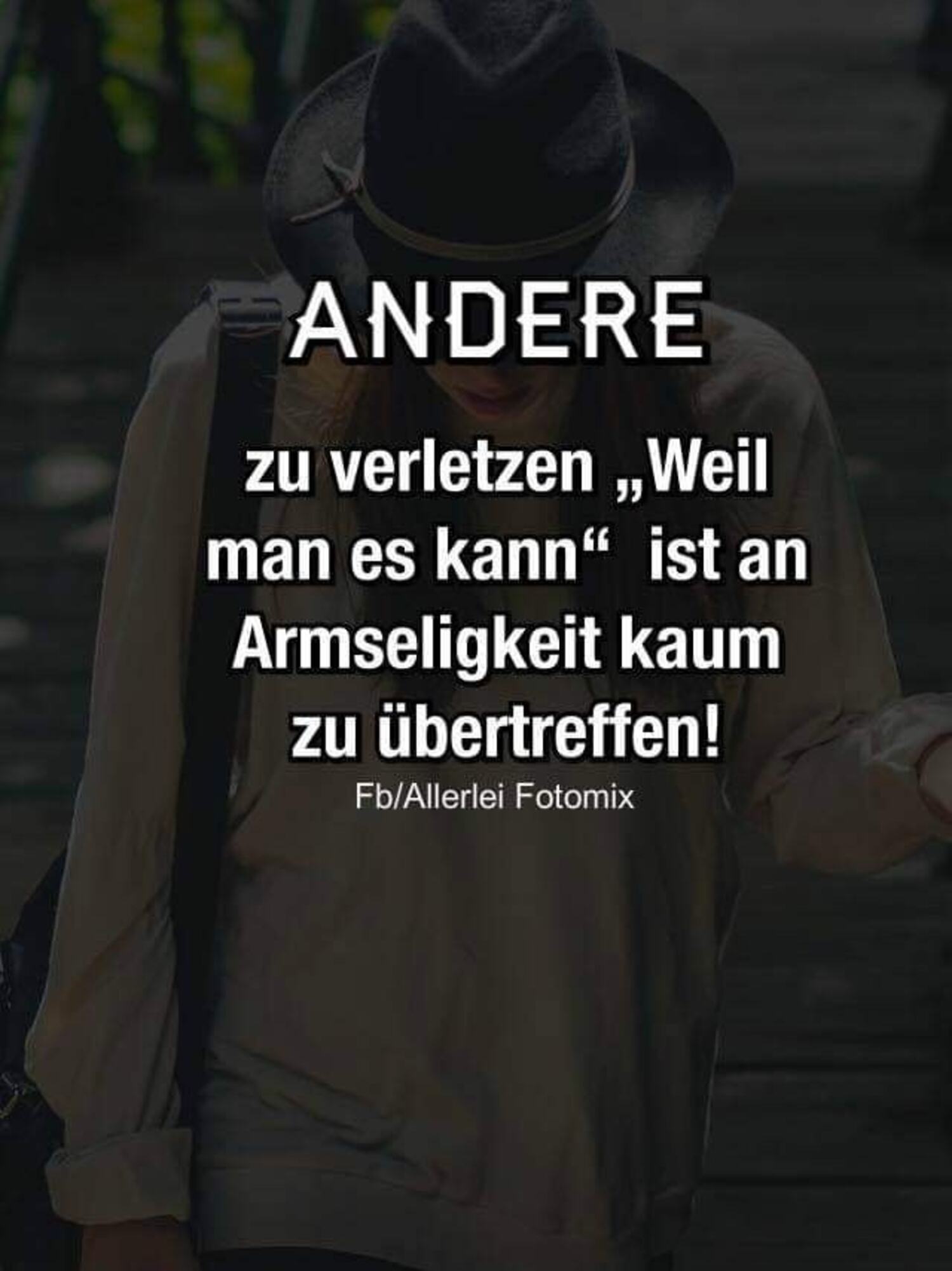 Andere zu verletzen weil man es kann ist an armseligkeit kaum zu übertreffen